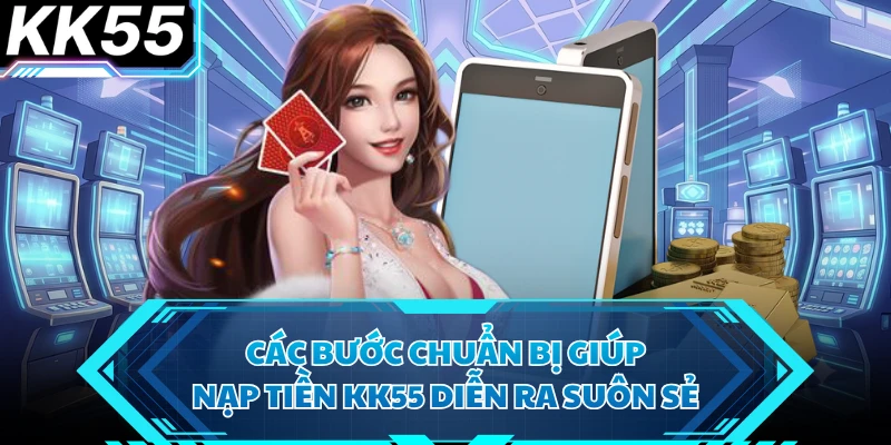 Các bước chuẩn bị giúp nạp tiền KK55 diễn ra suôn sẻ