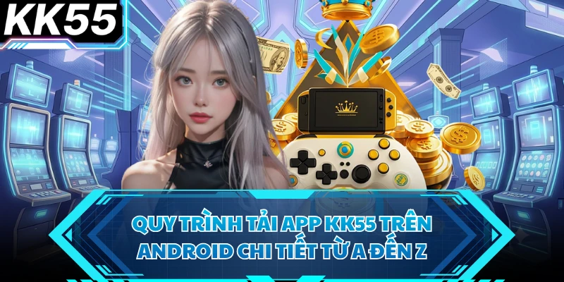 Quy trình tải app KK55 trên Android chi tiết từ A đến Z