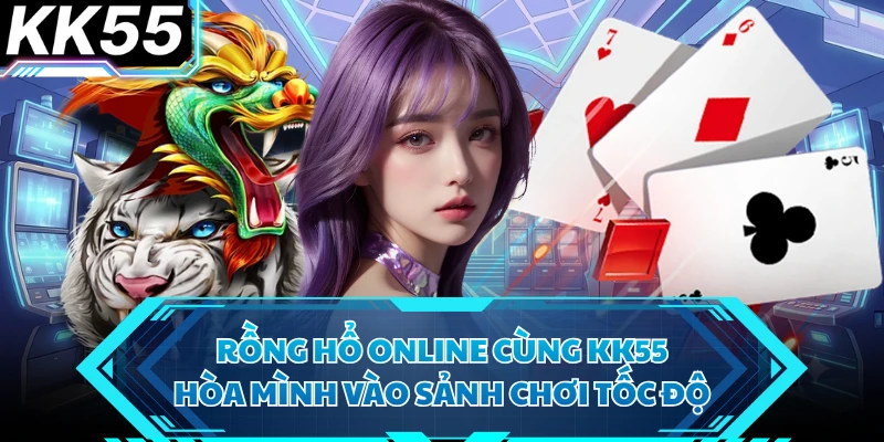 Rồng Hổ Online Cùng KK55 - Hòa Mình Vào Sảnh Chơi Tốc Độ