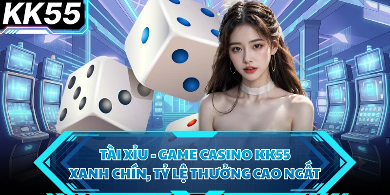Tài Xỉu - Game Casino KK55 Xanh Chín, Tỷ Lệ Thưởng Cao Ngất