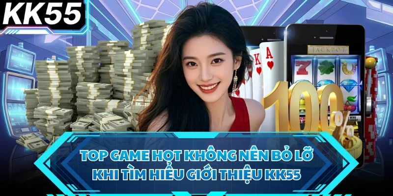 Top game hot không nên bỏ lỡ khi tìm hiểu giới thiệu KK55