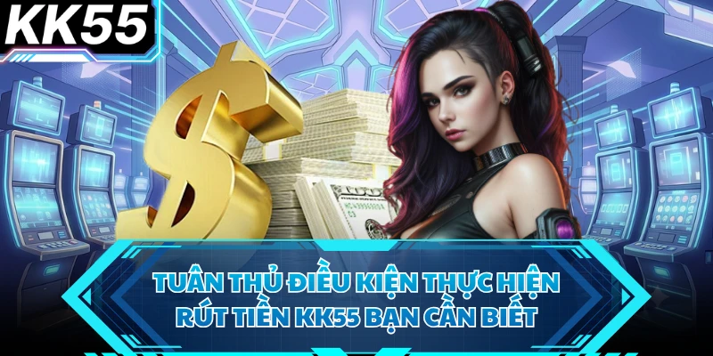 Tuân thủ điều kiện thực hiện rút tiền KK55 bạn cần biết